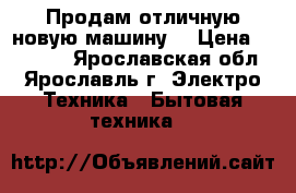 Продам отличную новую машину  › Цена ­ 25 000 - Ярославская обл., Ярославль г. Электро-Техника » Бытовая техника   